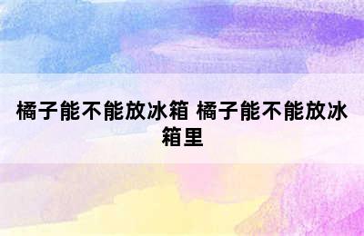 橘子能不能放冰箱 橘子能不能放冰箱里